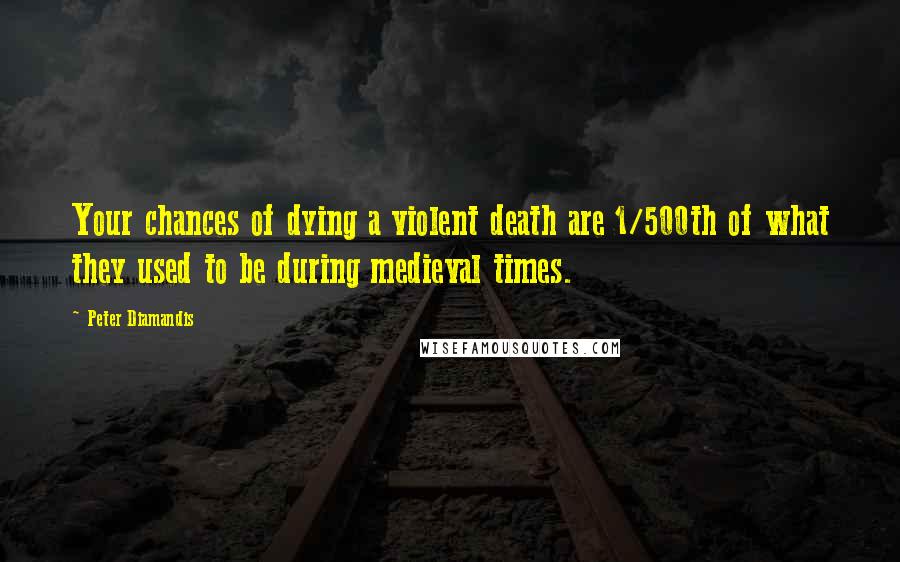 Peter Diamandis quotes: Your chances of dying a violent death are 1/500th of what they used to be during medieval times.