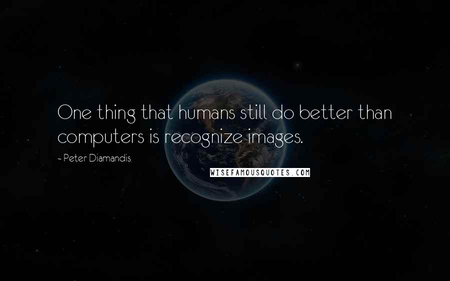 Peter Diamandis quotes: One thing that humans still do better than computers is recognize images.