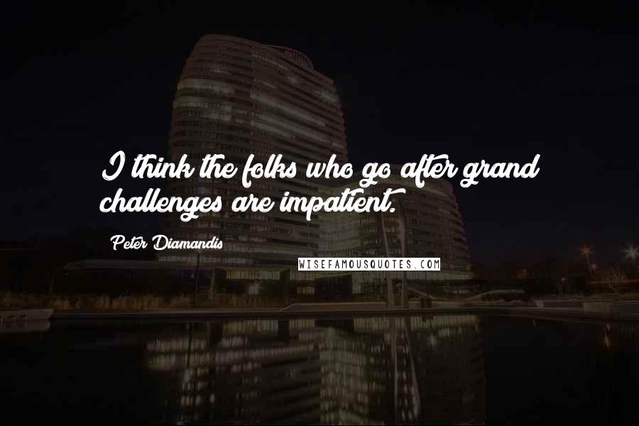 Peter Diamandis quotes: I think the folks who go after grand challenges are impatient.