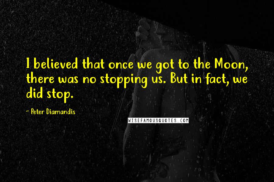 Peter Diamandis quotes: I believed that once we got to the Moon, there was no stopping us. But in fact, we did stop.