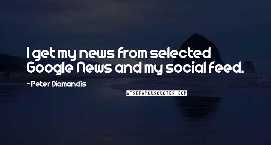 Peter Diamandis quotes: I get my news from selected Google News and my social feed.