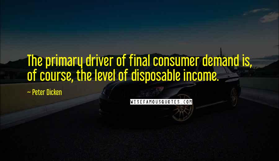 Peter Dicken quotes: The primary driver of final consumer demand is, of course, the level of disposable income.