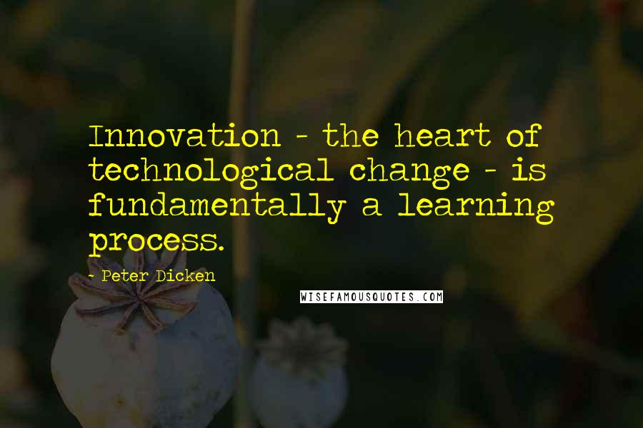 Peter Dicken quotes: Innovation - the heart of technological change - is fundamentally a learning process.