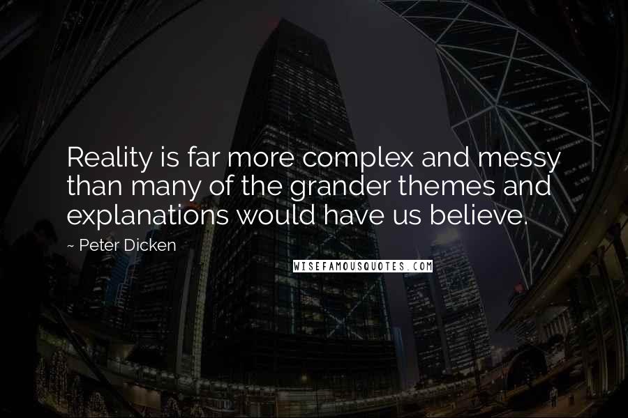 Peter Dicken quotes: Reality is far more complex and messy than many of the grander themes and explanations would have us believe.