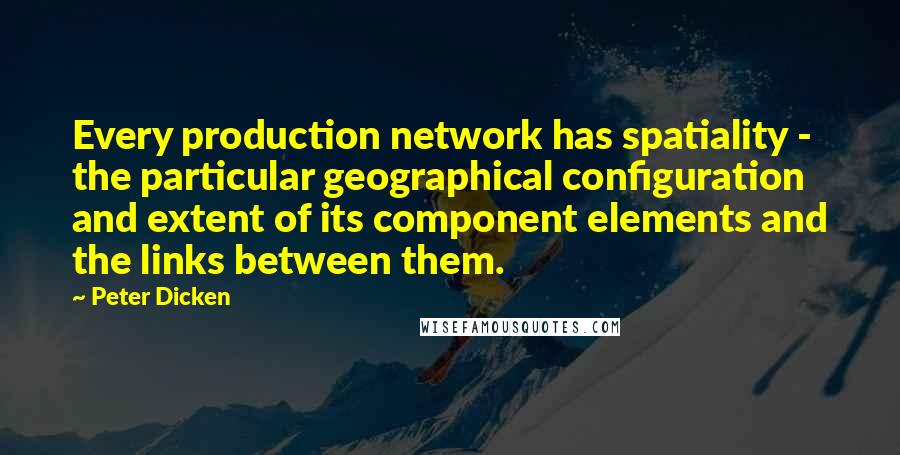 Peter Dicken quotes: Every production network has spatiality - the particular geographical configuration and extent of its component elements and the links between them.