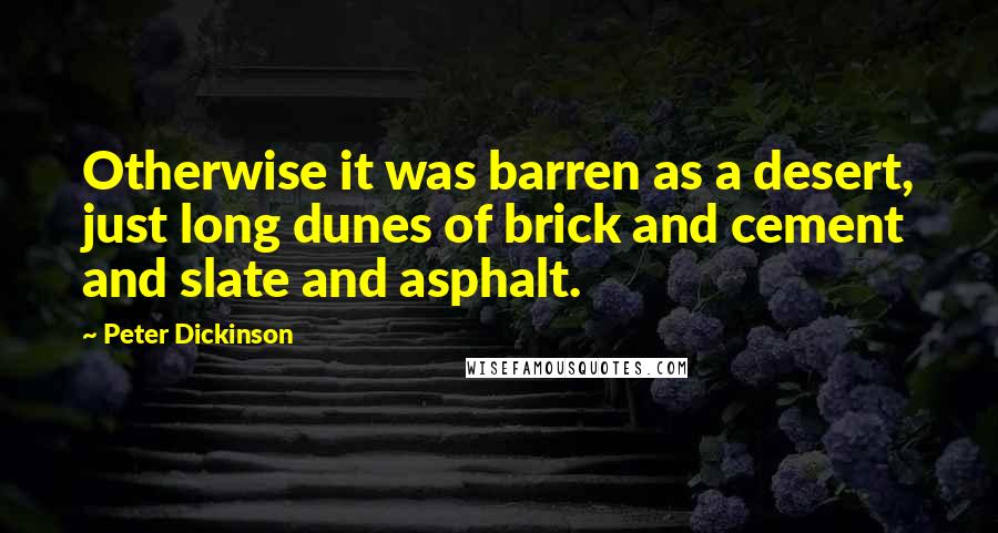 Peter Dickinson quotes: Otherwise it was barren as a desert, just long dunes of brick and cement and slate and asphalt.