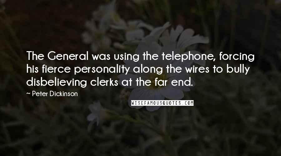 Peter Dickinson quotes: The General was using the telephone, forcing his fierce personality along the wires to bully disbelieving clerks at the far end.