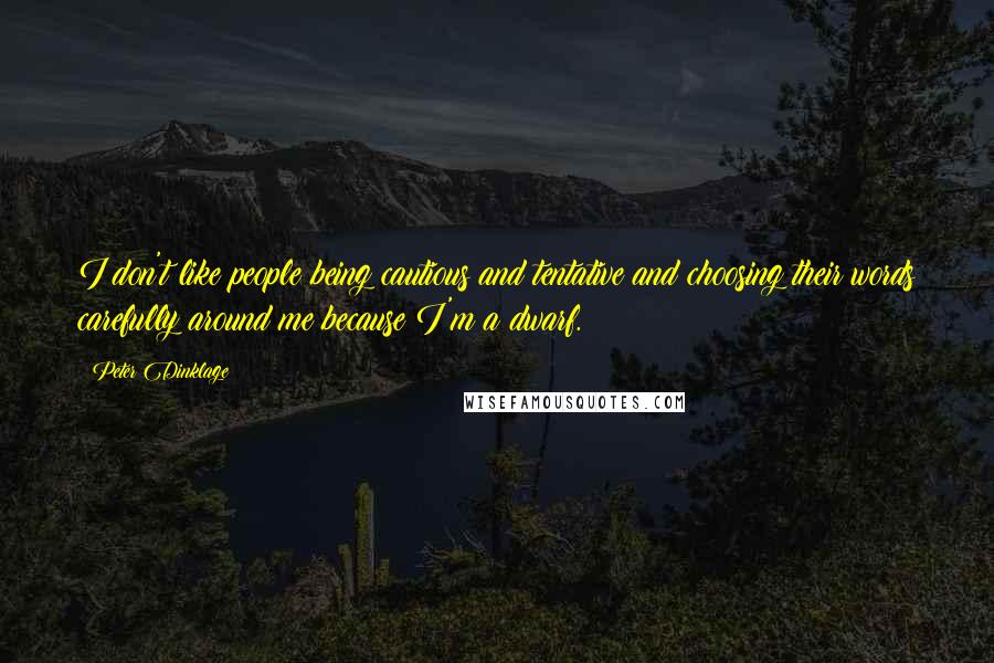 Peter Dinklage quotes: I don't like people being cautious and tentative and choosing their words carefully around me because I'm a dwarf.