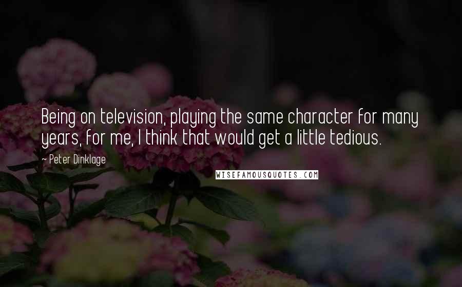 Peter Dinklage quotes: Being on television, playing the same character for many years, for me, I think that would get a little tedious. Peter Dinklage quotes: Being on television, playing the same character for many years, for me, I think that would get a little tedious.