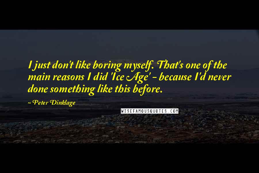 Peter Dinklage quotes: I just don't like boring myself. That's one of the main reasons I did 'Ice Age' - because I'd never done something like this before. Peter Dinklage quotes: I just don't like boring myself. That's one of the main reasons I did 'Ice Age' - because I'd never done something like this before.