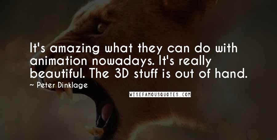 Peter Dinklage quotes: It's amazing what they can do with animation nowadays. It's really beautiful. The 3D stuff is out of hand.