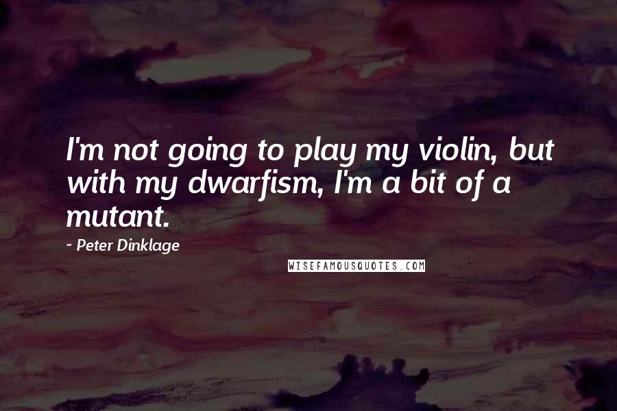 Peter Dinklage quotes: I'm not going to play my violin, but with my dwarfism, I'm a bit of a mutant.