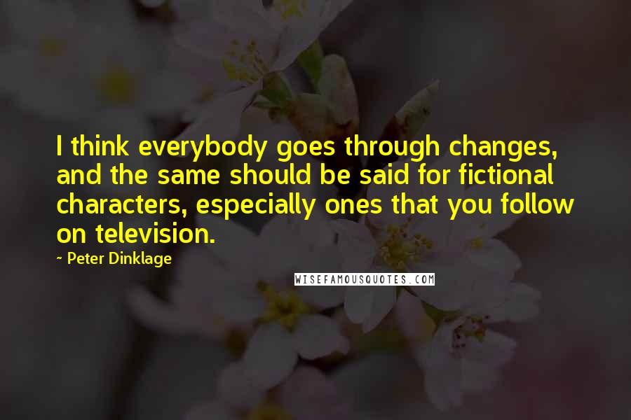 Peter Dinklage quotes: I think everybody goes through changes, and the same should be said for fictional characters, especially ones that you follow on television. Peter Dinklage quotes: I think everybody goes through changes, and the same should be said for fictional characters, especially ones that you follow on television.
