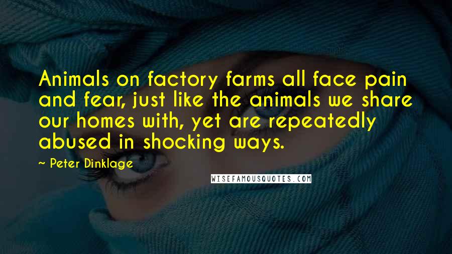 Peter Dinklage quotes: Animals on factory farms all face pain and fear, just like the animals we share our homes with, yet are repeatedly abused in shocking ways.