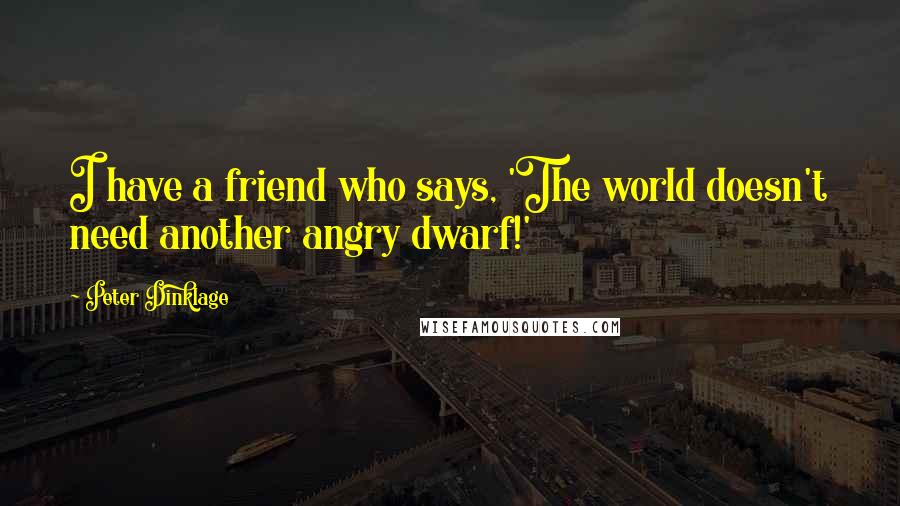 Peter Dinklage quotes: I have a friend who says, 'The world doesn't need another angry dwarf!'