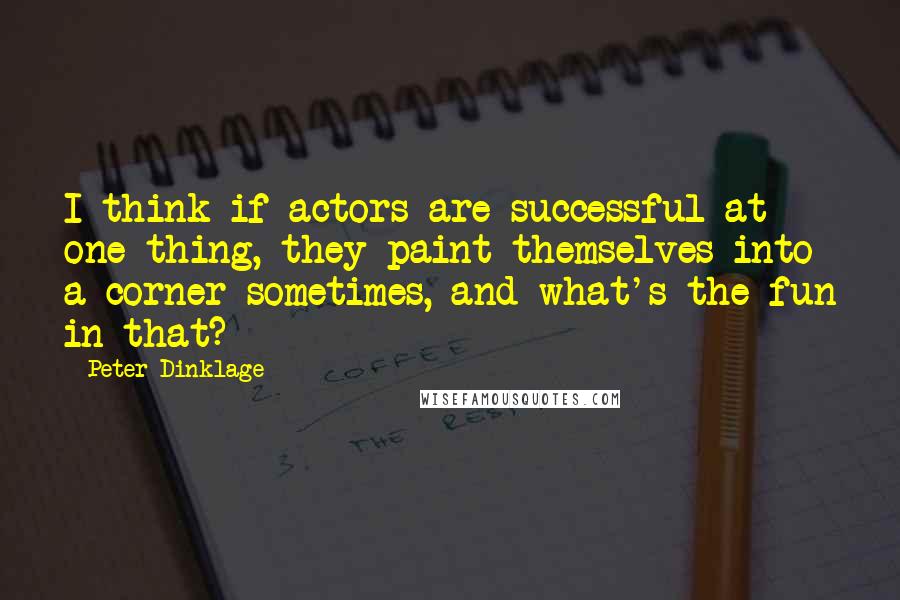 Peter Dinklage quotes: I think if actors are successful at one thing, they paint themselves into a corner sometimes, and what's the fun in that? Peter Dinklage quotes: I think if actors are successful at one thing, they paint themselves into a corner sometimes, and what's the fun in that?