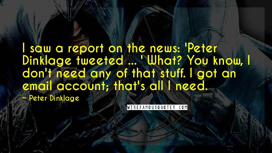 Peter Dinklage quotes: I saw a report on the news: 'Peter Dinklage tweeted ... ' What? You know, I don't need any of that stuff. I got an email account; that's all I