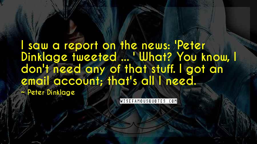 Peter Dinklage quotes: I saw a report on the news: 'Peter Dinklage tweeted ... ' What? You know, I don't need any of that stuff. I got an email account; that's all I Peter Dinklage quotes: I saw a report on the news: 'Peter Dinklage tweeted ... ' What? You know, I don't need any of that stuff. I got an email account; that's all I