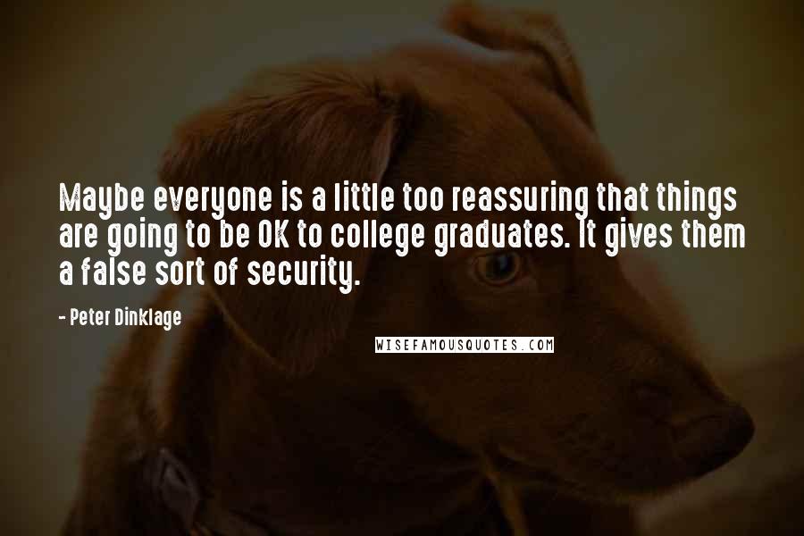 Peter Dinklage quotes: Maybe everyone is a little too reassuring that things are going to be OK to college graduates. It gives them a false sort of security.