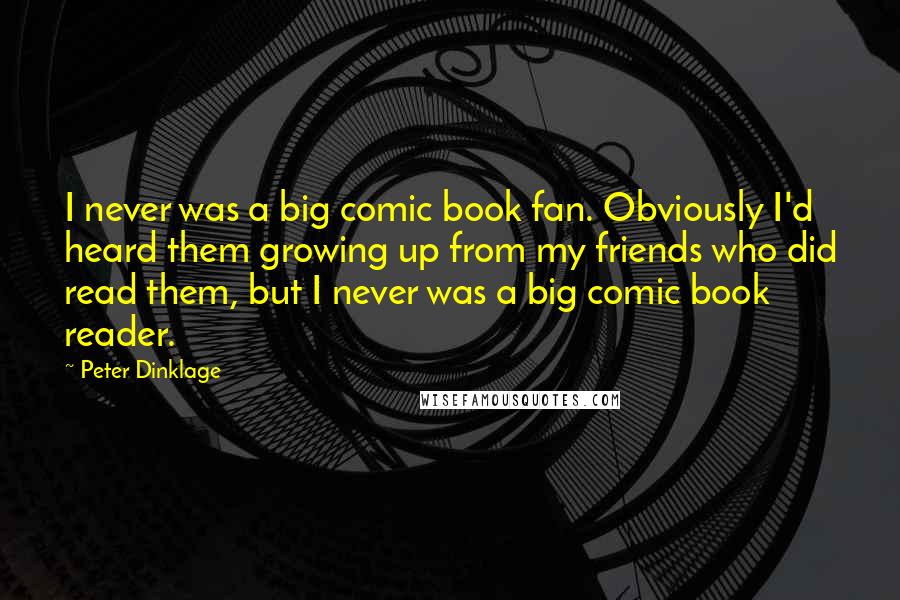 Peter Dinklage quotes: I never was a big comic book fan. Obviously I'd heard them growing up from my friends who did read them, but I never was a big comic book reader.