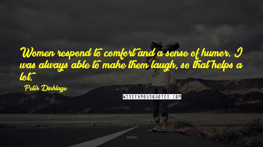 Peter Dinklage quotes: Women respond to comfort and a sense of humor. I was always able to make them laugh, so that helps a lot. Peter Dinklage quotes: Women respond to comfort and a sense of humor. I was always able to make them laugh, so that helps a lot.