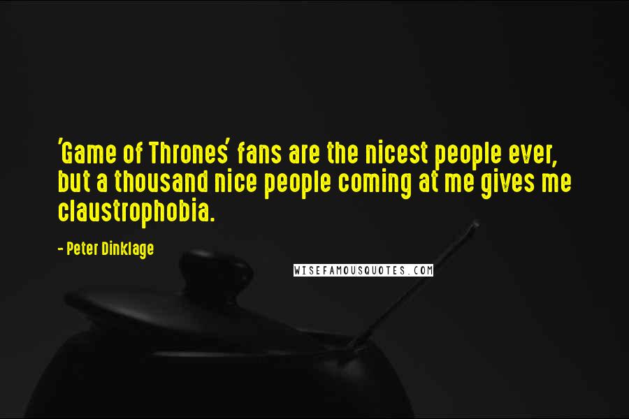 Peter Dinklage quotes: 'Game of Thrones' fans are the nicest people ever, but a thousand nice people coming at me gives me claustrophobia. Peter Dinklage quotes: 'Game of Thrones' fans are the nicest people ever, but a thousand nice people coming at me gives me claustrophobia.