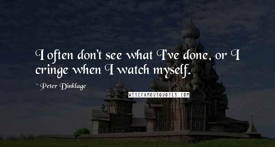 Peter Dinklage quotes: I often don't see what I've done, or I cringe when I watch myself.