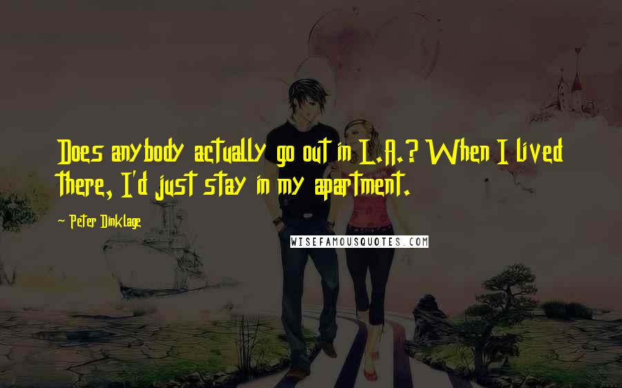 Peter Dinklage quotes: Does anybody actually go out in L.A.? When I lived there, I'd just stay in my apartment.