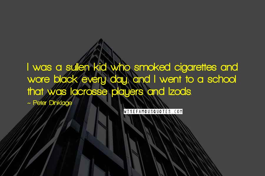 Peter Dinklage quotes: I was a sullen kid who smoked cigarettes and wore black every day, and I went to a school that was lacrosse players and Izods.