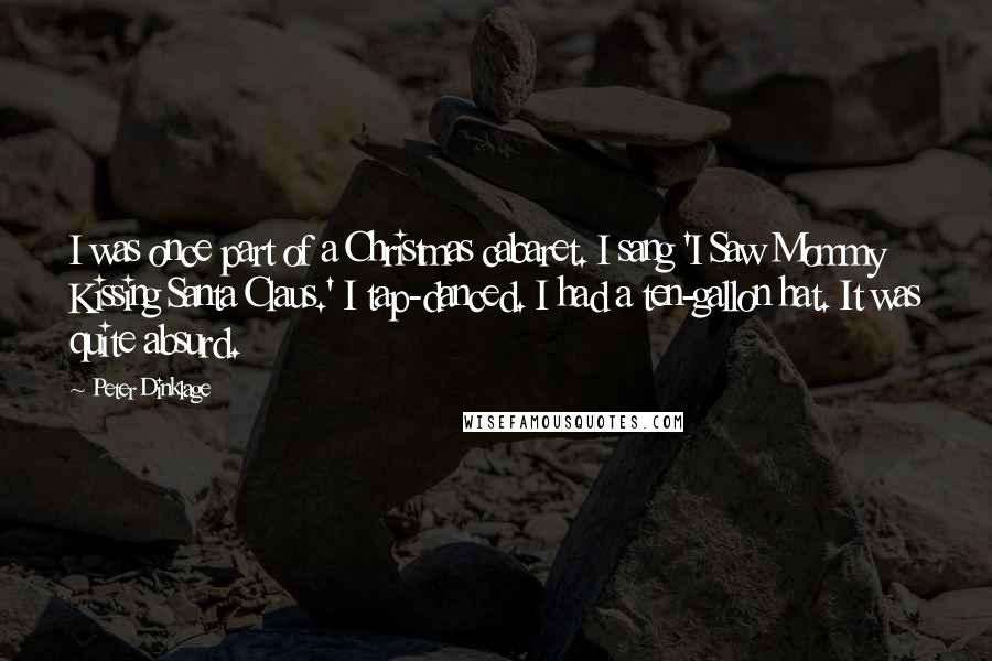Peter Dinklage quotes: I was once part of a Christmas cabaret. I sang 'I Saw Mommy Kissing Santa Claus.' I tap-danced. I had a ten-gallon hat. It was quite absurd. Peter Dinklage quotes: I was once part of a Christmas cabaret. I sang 'I Saw Mommy Kissing Santa Claus.' I tap-danced. I had a ten-gallon hat. It was quite absurd.