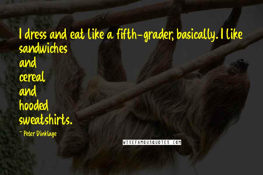 Peter Dinklage quotes: I dress and eat like a fifth-grader, basically. I like sandwiches and cereal and hooded sweatshirts. Peter Dinklage quotes: I dress and eat like a fifth-grader, basically. I like sandwiches and cereal and hooded sweatshirts.