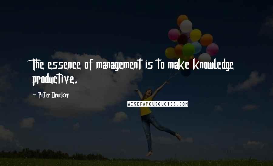 Peter Drucker quotes: The essence of management is to make knowledge productive.