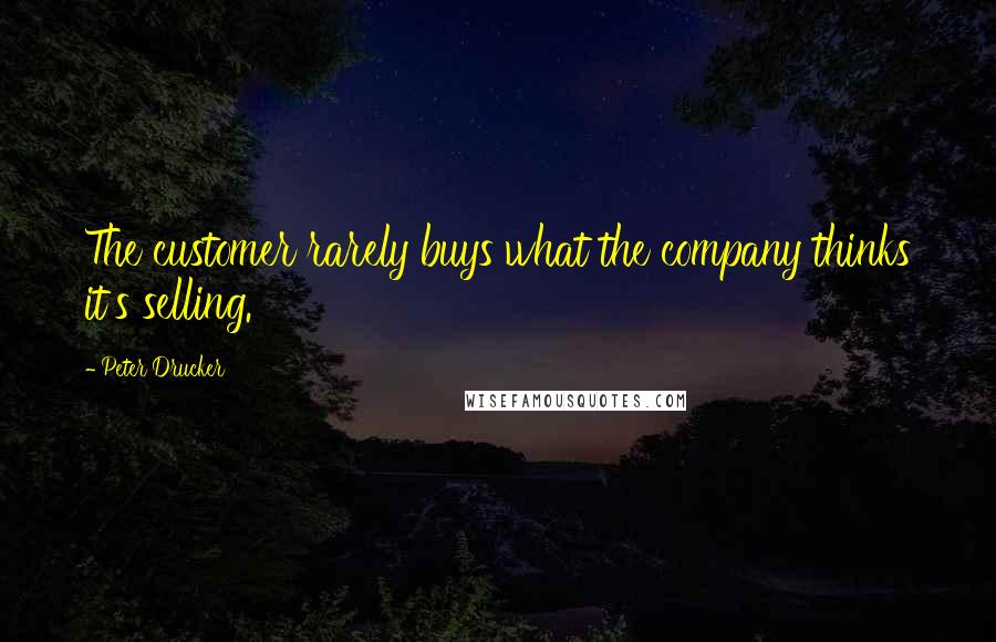 Peter Drucker quotes: The customer rarely buys what the company thinks it's selling.