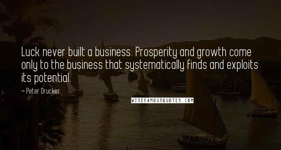 Peter Drucker quotes: Luck never built a business. Prosperity and growth come only to the business that systematically finds and exploits its potential.