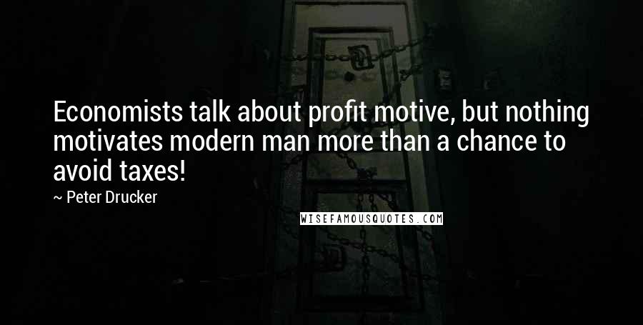 Peter Drucker quotes: Economists talk about profit motive, but nothing motivates modern man more than a chance to avoid taxes!