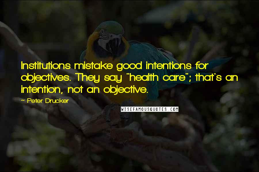 Peter Drucker quotes: Institutions mistake good intentions for objectives. They say "health care"; that's an intention, not an objective.