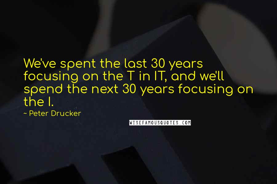 Peter Drucker quotes: We've spent the last 30 years focusing on the T in IT, and we'll spend the next 30 years focusing on the I.