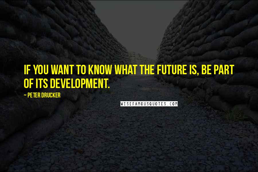 Peter Drucker quotes: If you want to know what the future is, be part of its development.