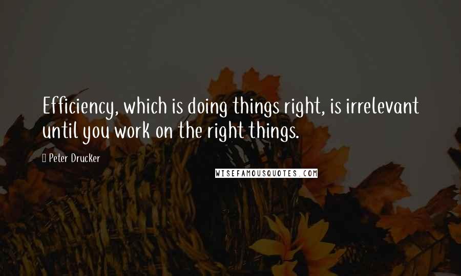 Peter Drucker quotes: Efficiency, which is doing things right, is irrelevant until you work on the right things.