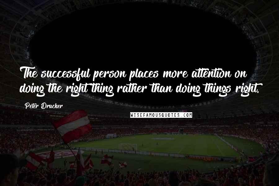 Peter Drucker quotes: The successful person places more attention on doing the right thing rather than doing things right.