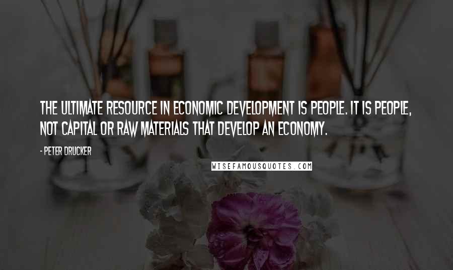 Peter Drucker quotes: The ultimate resource in economic development is people. It is people, not capital or raw materials that develop an economy.