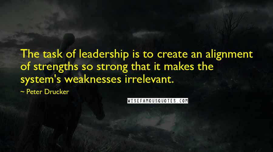 Peter Drucker quotes: The task of leadership is to create an alignment of strengths so strong that it makes the system's weaknesses irrelevant.