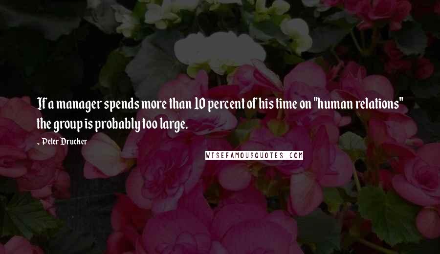 Peter Drucker quotes: If a manager spends more than 10 percent of his time on "human relations" the group is probably too large.