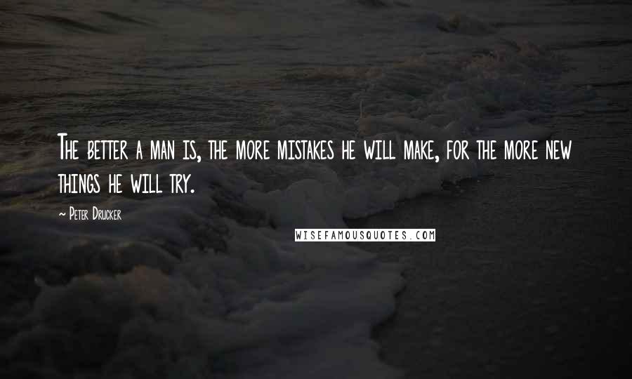 Peter Drucker quotes: The better a man is, the more mistakes he will make, for the more new things he will try.