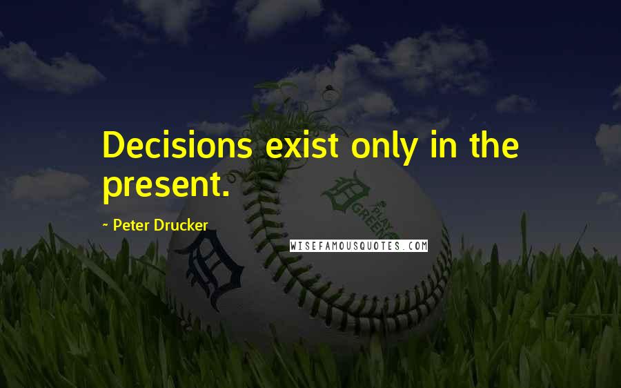 Peter Drucker quotes: Decisions exist only in the present.