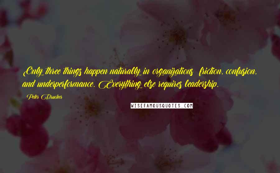 Peter Drucker quotes: Only three things happen naturally in organizations: friction, confusion, and underperformance. Everything else requires leadership.