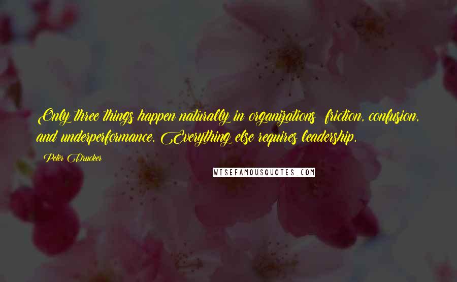 Peter Drucker quotes: Only three things happen naturally in organizations: friction, confusion, and underperformance. Everything else requires leadership.