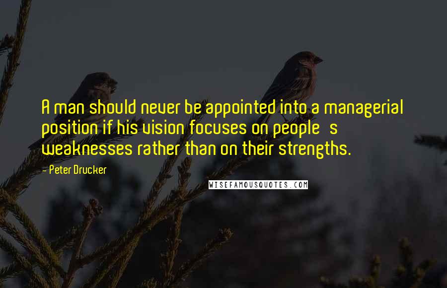 Peter Drucker quotes: A man should never be appointed into a managerial position if his vision focuses on people's weaknesses rather than on their strengths.