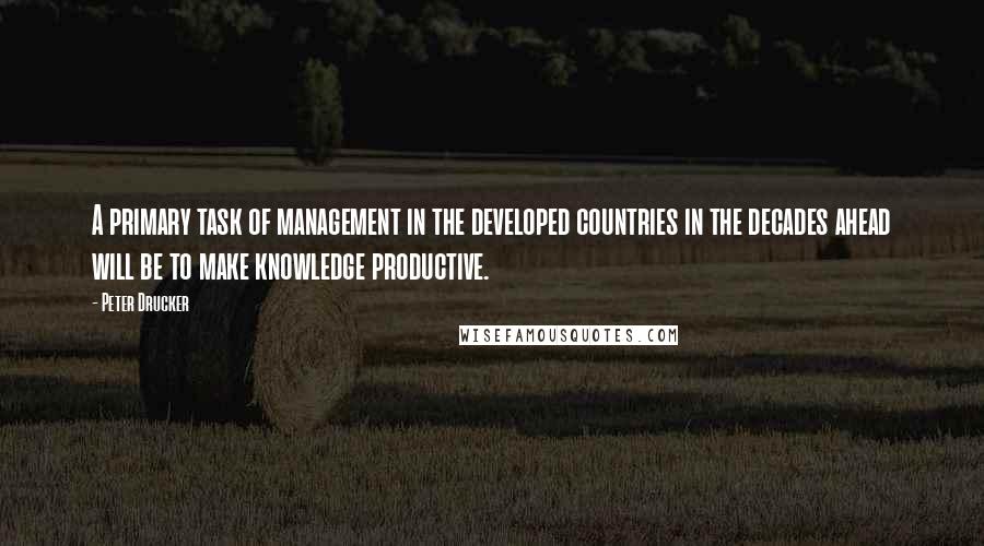 Peter Drucker quotes: A primary task of management in the developed countries in the decades ahead will be to make knowledge productive.