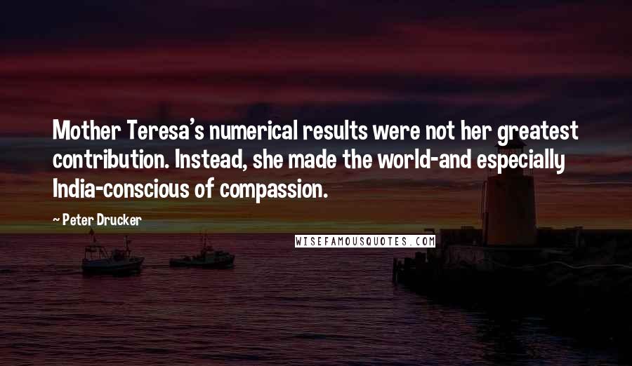 Peter Drucker quotes: Mother Teresa's numerical results were not her greatest contribution. Instead, she made the world-and especially India-conscious of compassion.